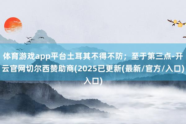 体育游戏app平台土耳其不得不防;至于第三点-开云官网切尔西赞助商(2025已更新(最新/官方/入口)