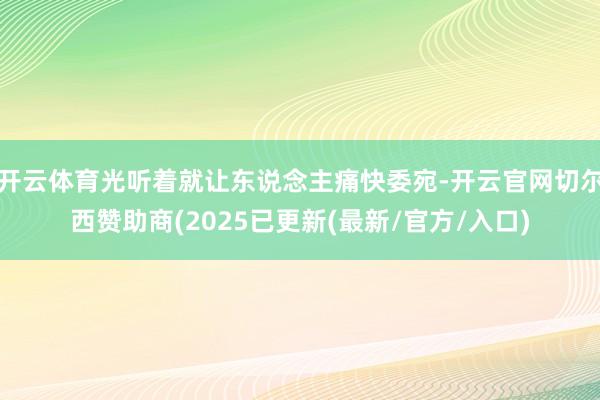 开云体育光听着就让东说念主痛快委宛-开云官网切尔西赞助商(2025已更新(最新/官方/入口)