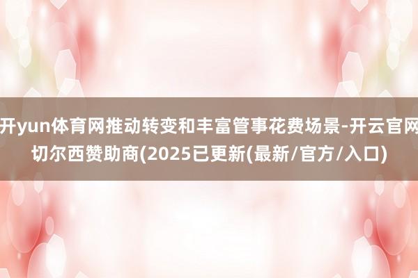 开yun体育网推动转变和丰富管事花费场景-开云官网切尔西赞助商(2025已更新(最新/官方/入口)