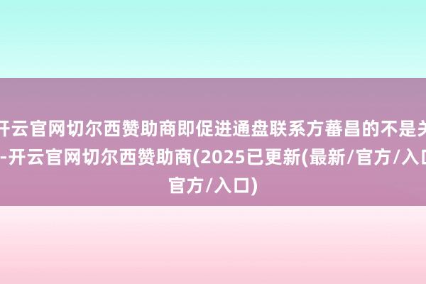 开云官网切尔西赞助商即促进通盘联系方蕃昌的不是关税-开云官网切尔西赞助商(2025已更新(最新/官方/入口)