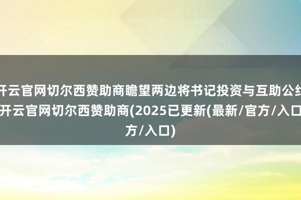 开云官网切尔西赞助商瞻望两边将书记投资与互助公约-开云官网切尔西赞助商(2025已更新(最新/官方/入口)