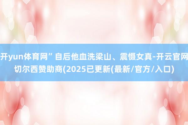 开yun体育网”自后他血洗梁山、震慑女真-开云官网切尔西赞助商(2025已更新(最新/官方/入口)
