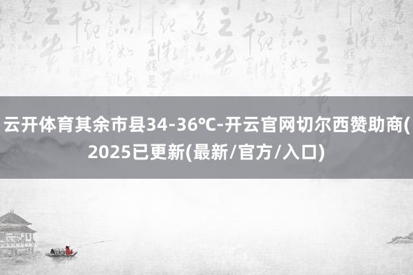云开体育其余市县34-36℃-开云官网切尔西赞助商(2025已更新(最新/官方/入口)