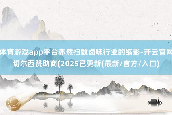 体育游戏app平台亦然扫数卤味行业的缩影-开云官网切尔西赞助商(2025已更新(最新/官方/入口)