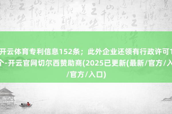 开云体育专利信息152条；此外企业还领有行政许可125个-开云官网切尔西赞助商(2025已更新(最新/官方/入口)