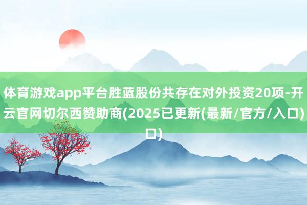 体育游戏app平台胜蓝股份共存在对外投资20项-开云官网切尔西赞助商(2025已更新(最新/官方/入口)