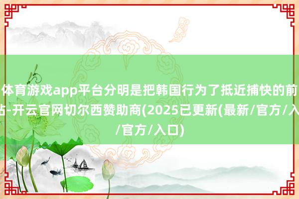 体育游戏app平台分明是把韩国行为了抵近捕快的前线站-开云官网切尔西赞助商(2025已更新(最新/官方/入口)