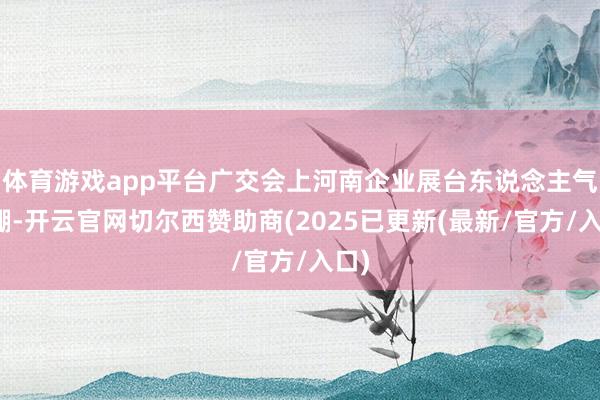 体育游戏app平台广交会上河南企业展台东说念主气爆棚-开云官网切尔西赞助商(2025已更新(最新/官方/入口)