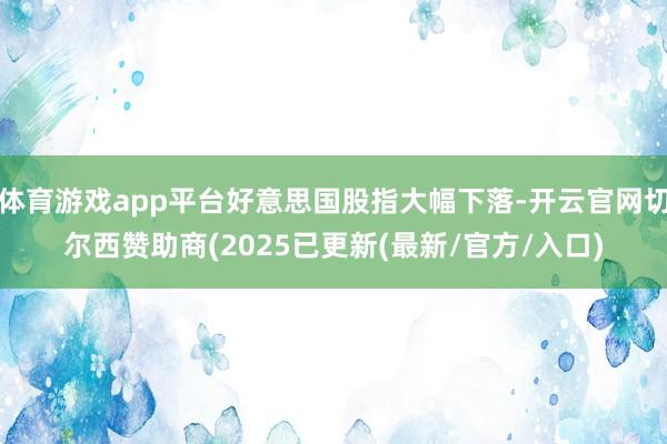 体育游戏app平台好意思国股指大幅下落-开云官网切尔西赞助商(2025已更新(最新/官方/入口)