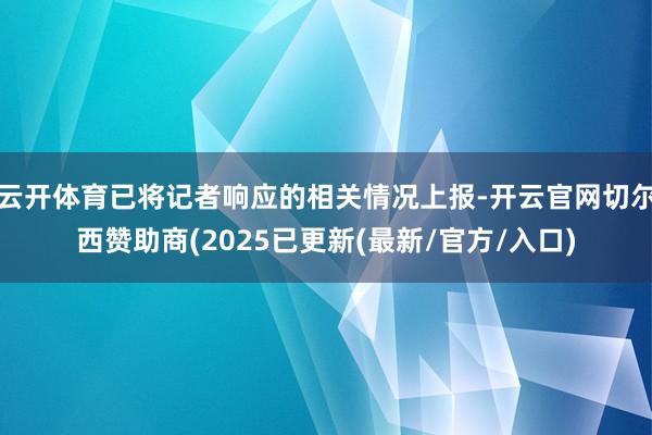 云开体育已将记者响应的相关情况上报-开云官网切尔西赞助商(2025已更新(最新/官方/入口)
