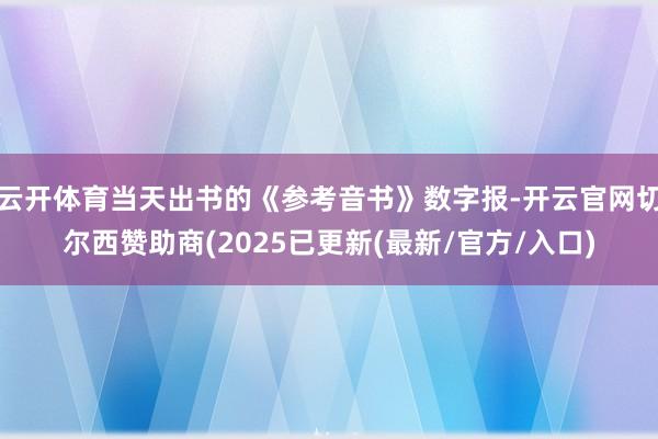 云开体育当天出书的《参考音书》数字报-开云官网切尔西赞助商(2025已更新(最新/官方/入口)