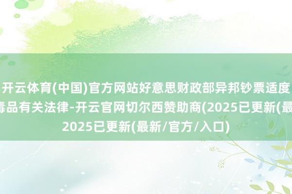 开云体育(中国)官方网站好意思财政部异邦钞票适度办公室依据反毒品有关法律-开云官网切尔西赞助商(2025已更新(最新/官方/入口)