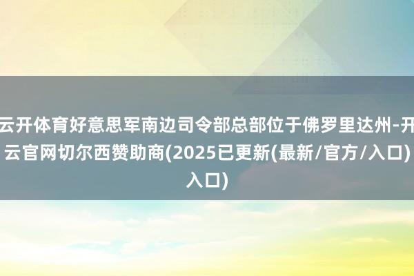 云开体育好意思军南边司令部总部位于佛罗里达州-开云官网切尔西赞助商(2025已更新(最新/官方/入口)