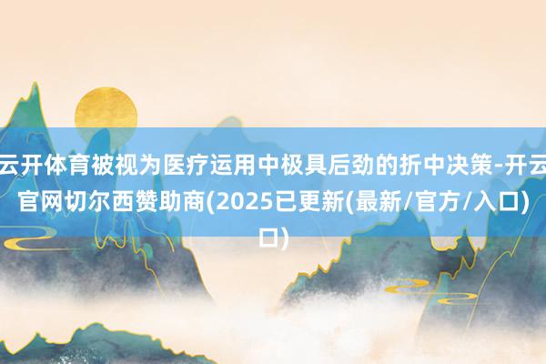 云开体育被视为医疗运用中极具后劲的折中决策-开云官网切尔西赞助商(2025已更新(最新/官方/入口)