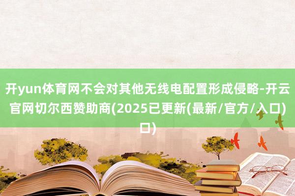 开yun体育网不会对其他无线电配置形成侵略-开云官网切尔西赞助商(2025已更新(最新/官方/入口)