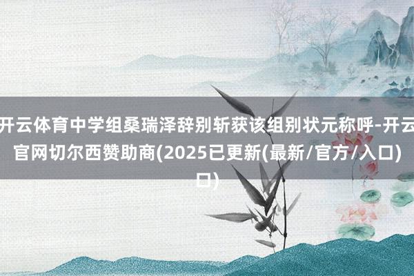 开云体育中学组桑瑞泽辞别斩获该组别状元称呼-开云官网切尔西赞助商(2025已更新(最新/官方/入口)