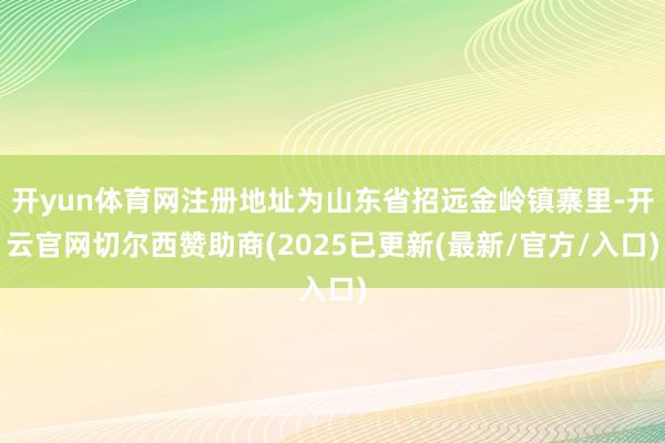 开yun体育网注册地址为山东省招远金岭镇寨里-开云官网切尔西赞助商(2025已更新(最新/官方/入口)