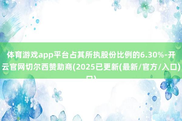 体育游戏app平台占其所执股份比例的6.30%-开云官网切尔西赞助商(2025已更新(最新/官方/入口)