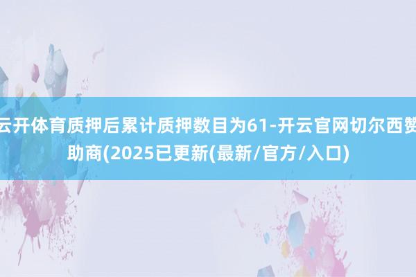 云开体育质押后累计质押数目为61-开云官网切尔西赞助商(2025已更新(最新/官方/入口)