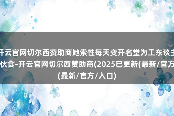 开云官网切尔西赞助商她索性每天变开名堂为工东谈主们改善伙食-开云官网切尔西赞助商(2025已更新(最新/官方/入口)