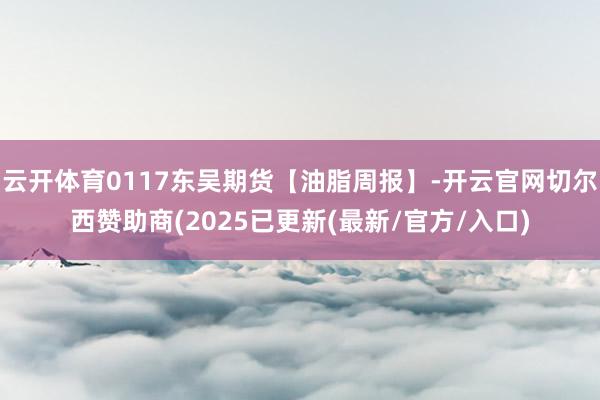 云开体育0117东吴期货【油脂周报】-开云官网切尔西赞助商(2025已更新(最新/官方/入口)