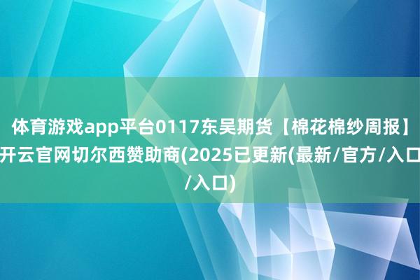 体育游戏app平台0117东吴期货【棉花棉纱周报】-开云官网切尔西赞助商(2025已更新(最新/官方/入口)