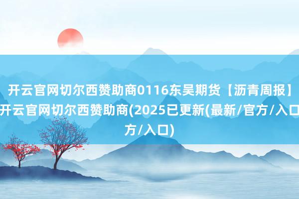 开云官网切尔西赞助商0116东吴期货【沥青周报】-开云官网切尔西赞助商(2025已更新(最新/官方/入口)
