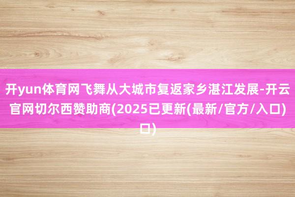 开yun体育网飞舞从大城市复返家乡湛江发展-开云官网切尔西赞助商(2025已更新(最新/官方/入口)