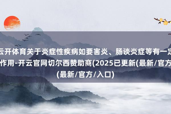 云开体育关于炎症性疾病如要害炎、肠谈炎症等有一定的缓解作用-开云官网切尔西赞助商(2025已更新(最新/官方/入口)