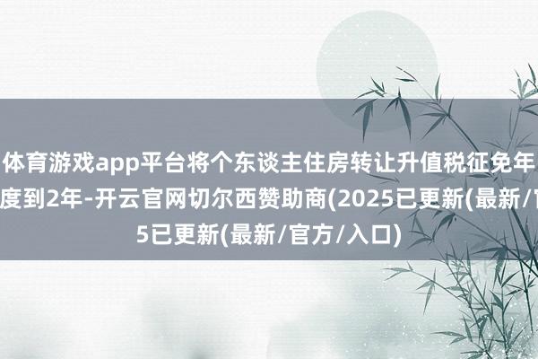 体育游戏app平台将个东谈主住房转让升值税征免年限由5年调度到2年-开云官网切尔西赞助商(2025已更新(最新/官方/入口)