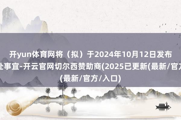 开yun体育网将(拟)于2024年10月12日发布具体操处事宜-开云官网切尔西赞助商(2025已更新(最新/官方/入口)