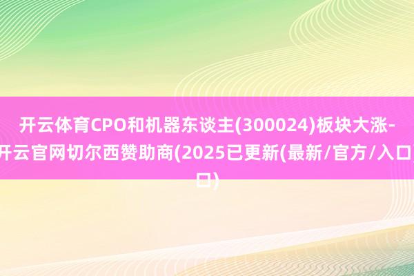 开云体育CPO和机器东谈主(300024)板块大涨-开云官网切尔西赞助商(2025已更新(最新/官方/入口)