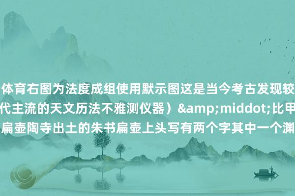 开云体育右图为法度成组使用默示图这是当今考古发现较早的法度仪器什物(法度:中国古代主流的天文历法不雅测仪器)·比甲骨文还早的翰墨长啥样△朱书扁壶陶寺出土的朱书扁壶上头写有两个字其中一个渊博招供为“文”与商代甲骨文和金文的“文”字始终如一另一个则被释读为“邑”、“昜”或“尧&rd
