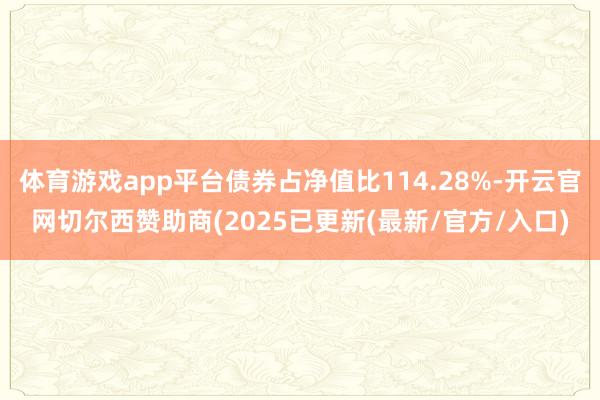 体育游戏app平台债券占净值比114.28%-开云官网切尔西赞助商(2025已更新(最新/官方/入口)