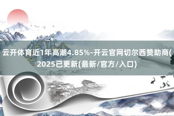 云开体育近1年高潮4.85%-开云官网切尔西赞助商(2025已更新(最新/官方/入口)