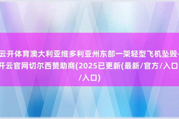 云开体育澳大利亚维多利亚州东部一架轻型飞机坠毁-开云官网切尔西赞助商(2025已更新(最新/官方/入口)