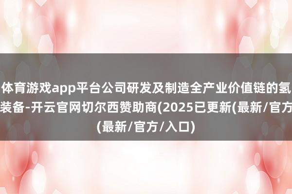 体育游戏app平台公司研发及制造全产业价值链的氢能中枢装备-开云官网切尔西赞助商(2025已更新(最新/官方/入口)