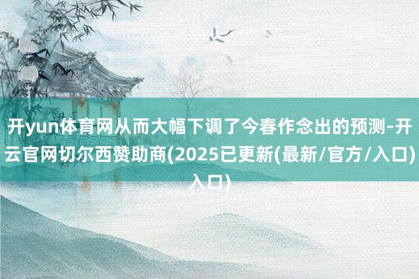 开yun体育网从而大幅下调了今春作念出的预测-开云官网切尔西赞助商(2025已更新(最新/官方/入口)