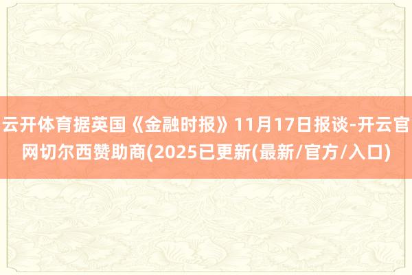 云开体育据英国《金融时报》11月17日报谈-开云官网切尔西赞助商(2025已更新(最新/官方/入口)