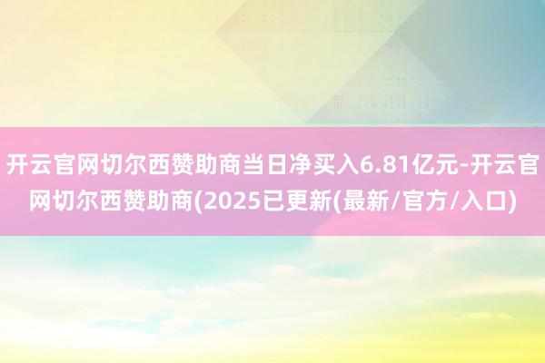 开云官网切尔西赞助商当日净买入6.81亿元-开云官网切尔西赞助商(2025已更新(最新/官方/入口)