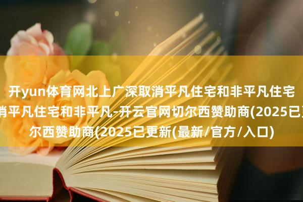 开yun体育网北上广深取消平凡住宅和非平凡住宅递次🎤 #广州取消平凡住宅和非平凡-开云官网切尔西赞助商(2025已更新(最新/官方/入口)