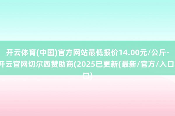 开云体育(中国)官方网站最低报价14.00元/公斤-开云官网切尔西赞助商(2025已更新(最新/官方/入口)
