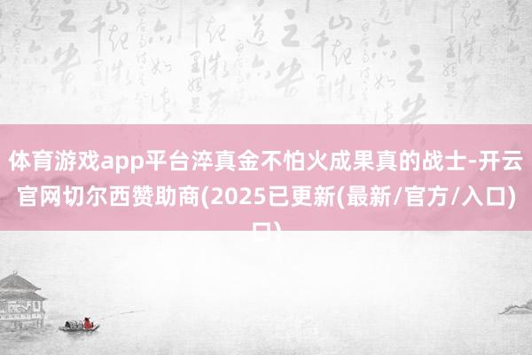 体育游戏app平台淬真金不怕火成果真的战士-开云官网切尔西赞助商(2025已更新(最新/官方/入口)