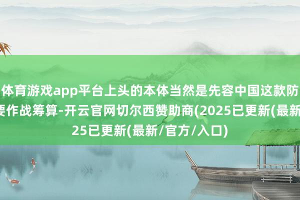 体育游戏app平台上头的本体当然是先容中国这款防空导弹的主要作战筹算-开云官网切尔西赞助商(2025已更新(最新/官方/入口)