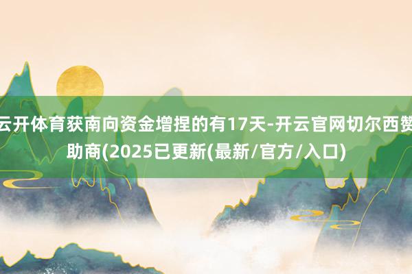 云开体育获南向资金增捏的有17天-开云官网切尔西赞助商(2025已更新(最新/官方/入口)