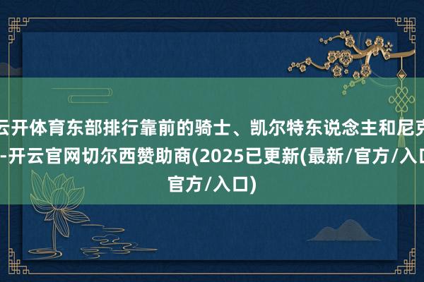 云开体育东部排行靠前的骑士、凯尔特东说念主和尼克斯-开云官网切尔西赞助商(2025已更新(最新/官方/入口)