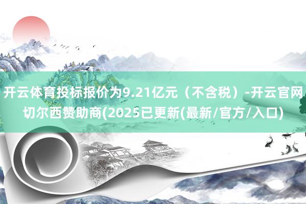 开云体育投标报价为9.21亿元（不含税）-开云官网切尔西赞助商(2025已更新(最新/官方/入口)