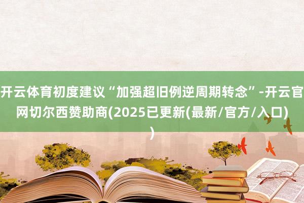 开云体育初度建议“加强超旧例逆周期转念”-开云官网切尔西赞助商(2025已更新(最新/官方/入口)