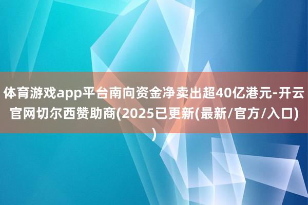 体育游戏app平台南向资金净卖出超40亿港元-开云官网切尔西赞助商(2025已更新(最新/官方/入口)