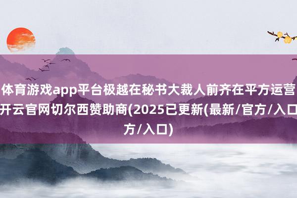 体育游戏app平台极越在秘书大裁人前齐在平方运营-开云官网切尔西赞助商(2025已更新(最新/官方/入口)